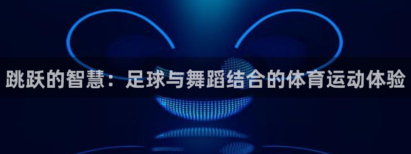 皇冠277体育：跳跃的智慧：足球与舞蹈结合的体育运动体验