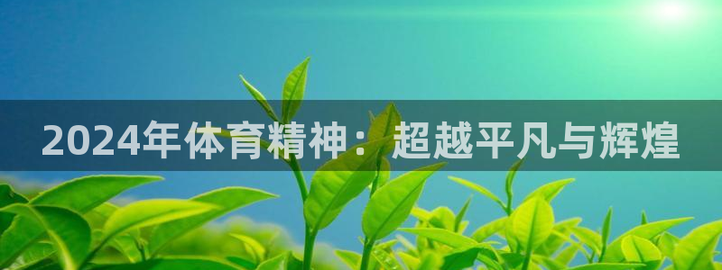 皇冠277体育：2024年体育精神：超越平凡与辉煌