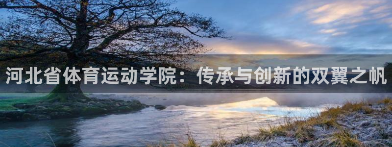 77体育：河北省体育运动学院：传承与创新的双翼之帆