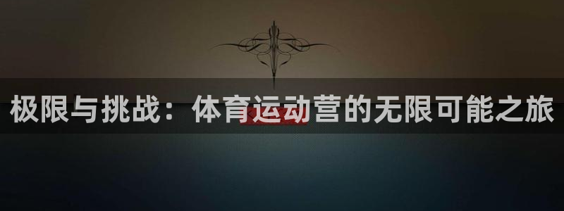 77体育：极限与挑战：体育运动营的无限可能之旅