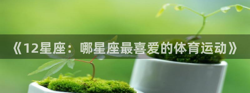 77体育app下载官网：《12星座：哪星座最喜爱的体育运动》