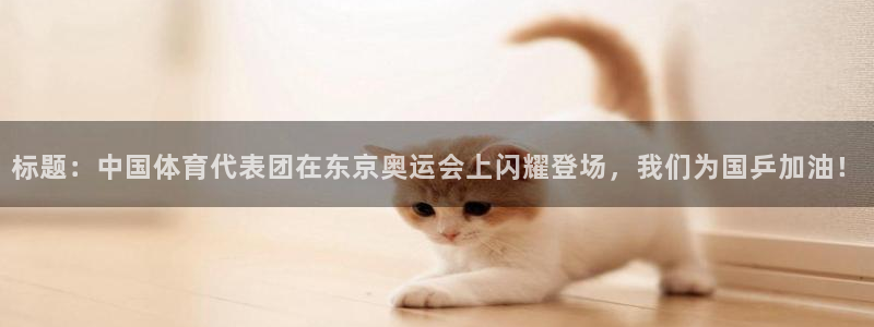 77体育官网：标题：中国体育代表团在东京奥运会上闪耀登场，我们为国乒加油！