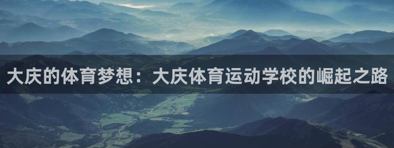 77体育app下载官网：大庆的体育梦想：大庆体育运动学校的崛起之路