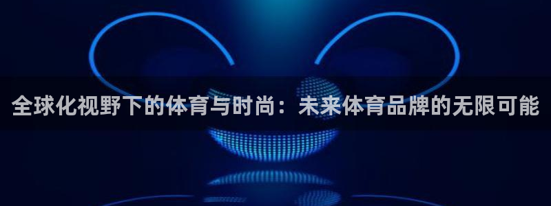 77体育：全球化视野下的体育与时尚：未来体育品牌的无限可能