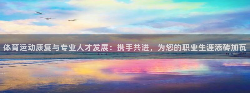 77体育：体育运动康复与专业人才发展：携手共进，为您的职业生涯添砖加瓦